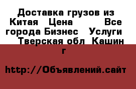 CARGO Доставка грузов из Китая › Цена ­ 100 - Все города Бизнес » Услуги   . Тверская обл.,Кашин г.